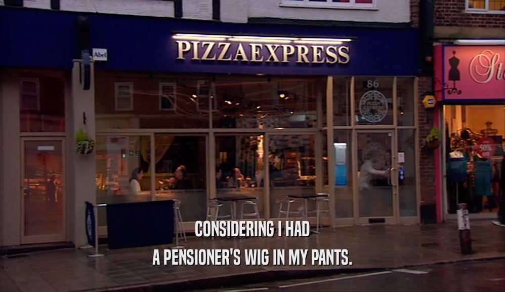 CONSIDERING I HAD A PENSIONER'S WIG IN MY PANTS. 