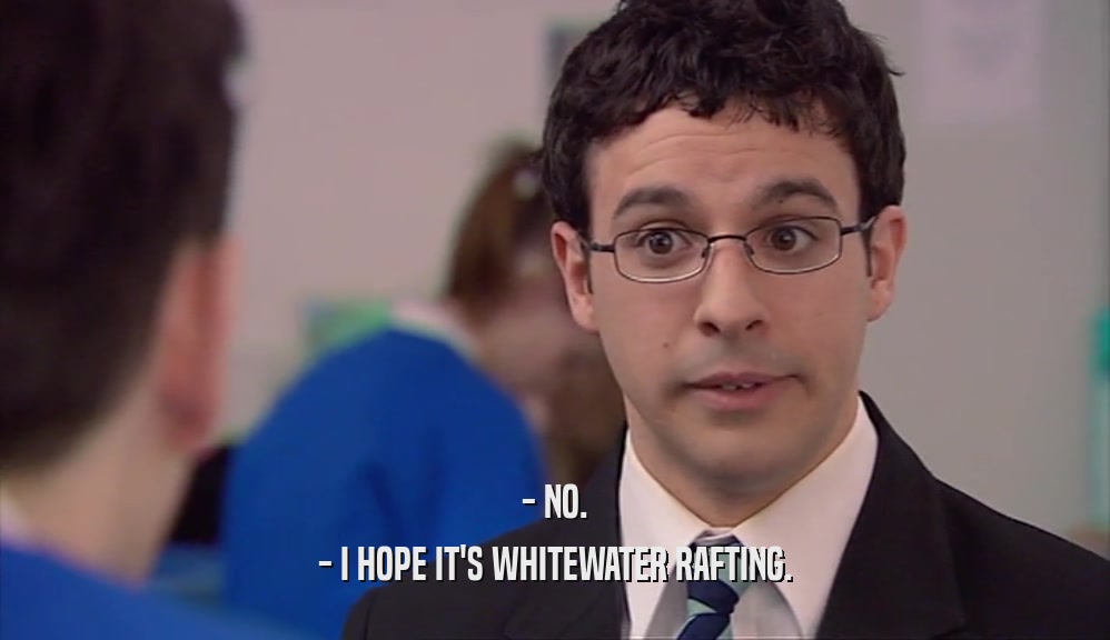 - NO. - I HOPE IT'S WHITEWATER RAFTING. 