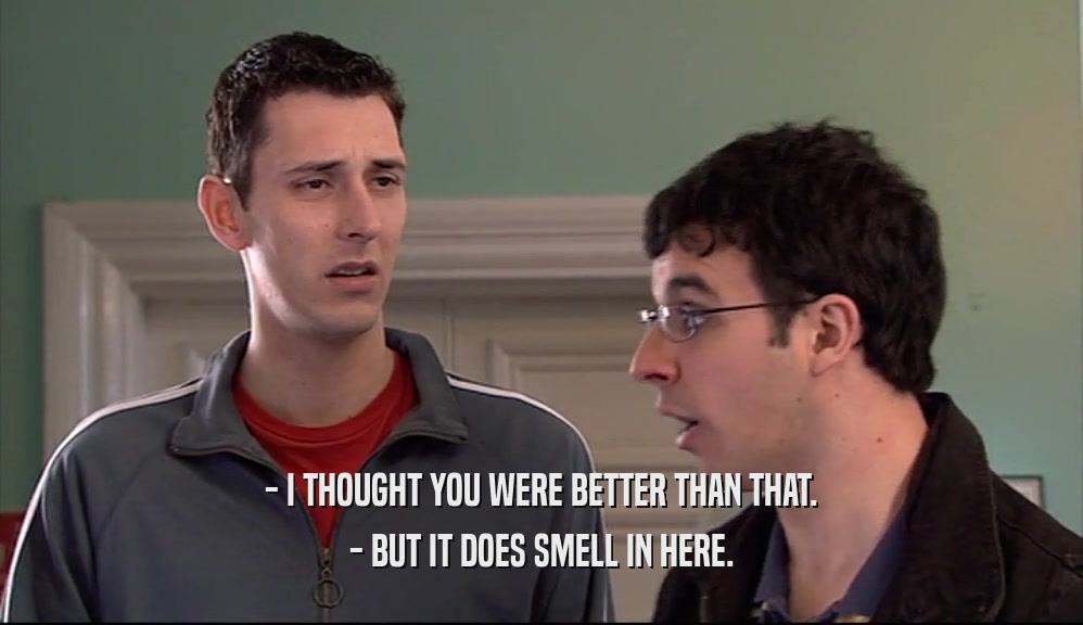 - I THOUGHT YOU WERE BETTER THAN THAT. - BUT IT DOES SMELL IN HERE. 