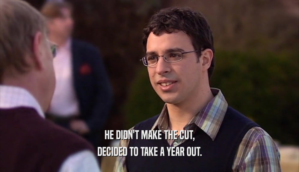 HE DIDN'T MAKE THE CUT, DECIDED TO TAKE A YEAR OUT. 