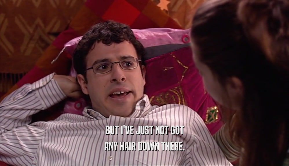 BUT I'VE JUST NOT GOT ANY HAIR DOWN THERE. 