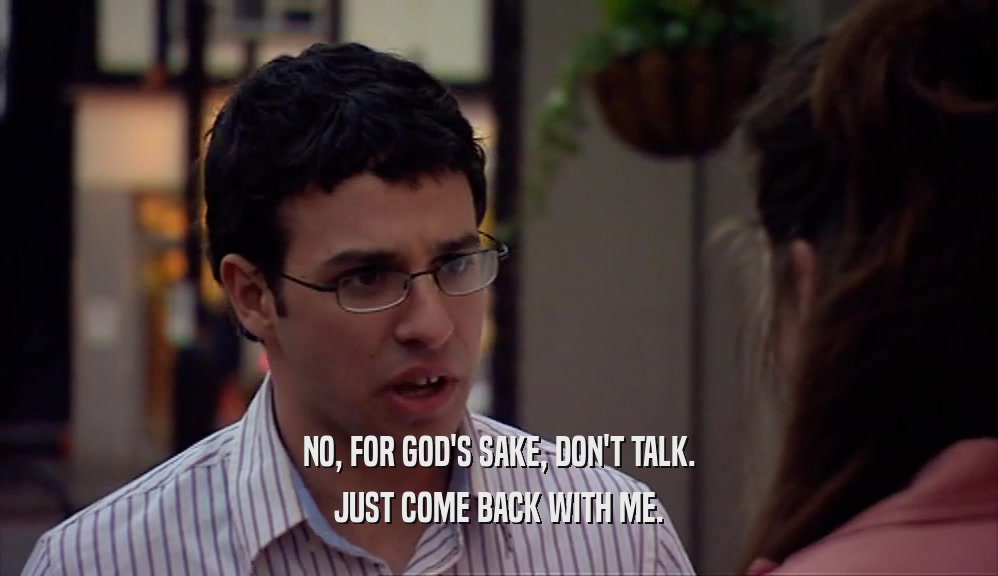 NO, FOR GOD'S SAKE, DON'T TALK. JUST COME BACK WITH ME. 