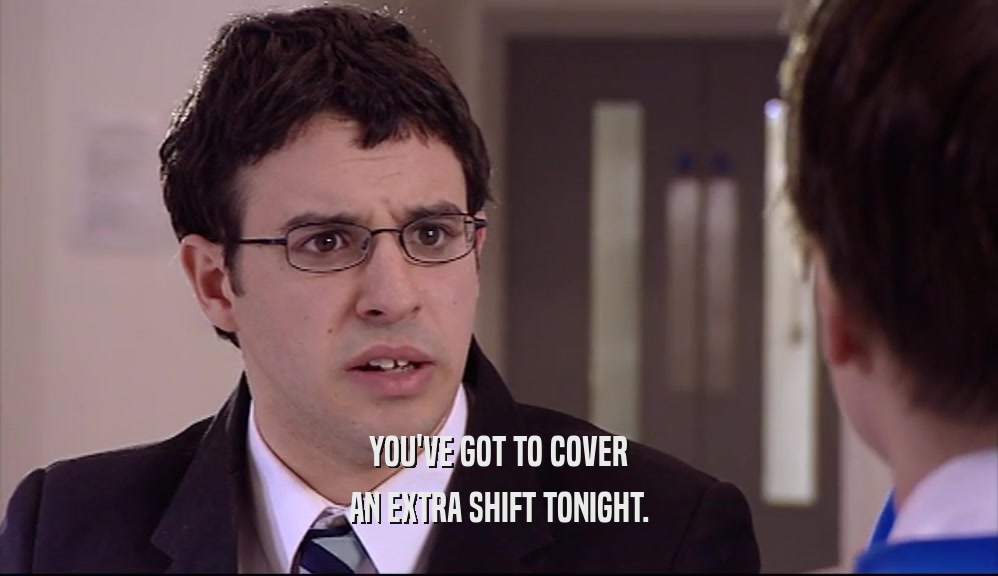 YOU'VE GOT TO COVER AN EXTRA SHIFT TONIGHT. 