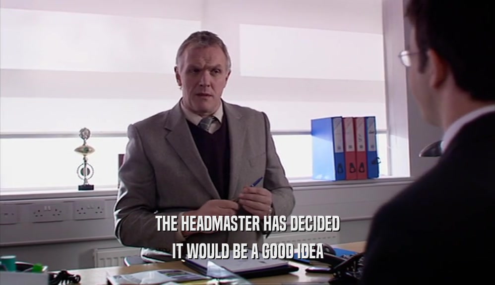 THE HEADMASTER HAS DECIDED IT WOULD BE A GOOD IDEA 