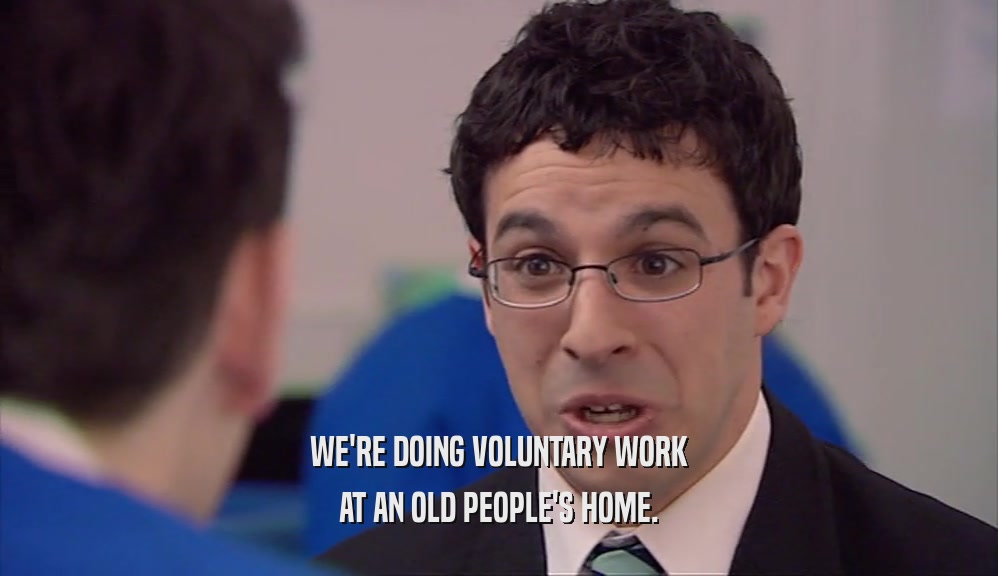 WE'RE DOING VOLUNTARY WORK AT AN OLD PEOPLE'S HOME. 