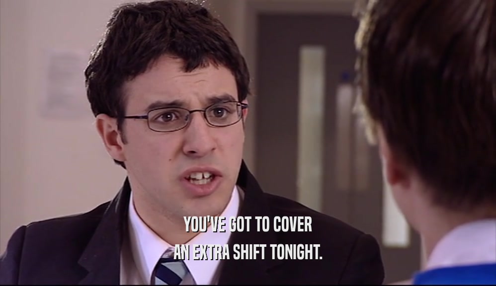 YOU'VE GOT TO COVER AN EXTRA SHIFT TONIGHT. 
