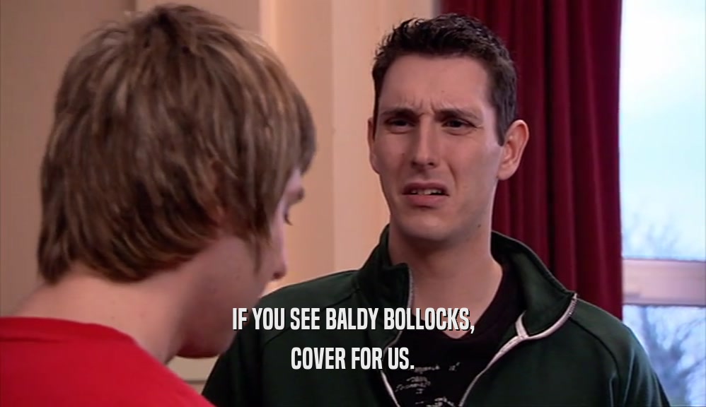 IF YOU SEE BALDY BOLLOCKS, COVER FOR US. 