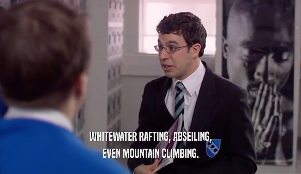 WHITEWATER RAFTING, ABSEILING,
 EVEN MOUNTAIN CLIMBING.
 