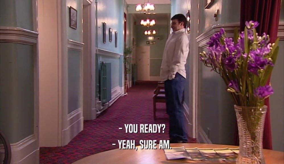 - YOU READY? - YEAH, SURE AM. 