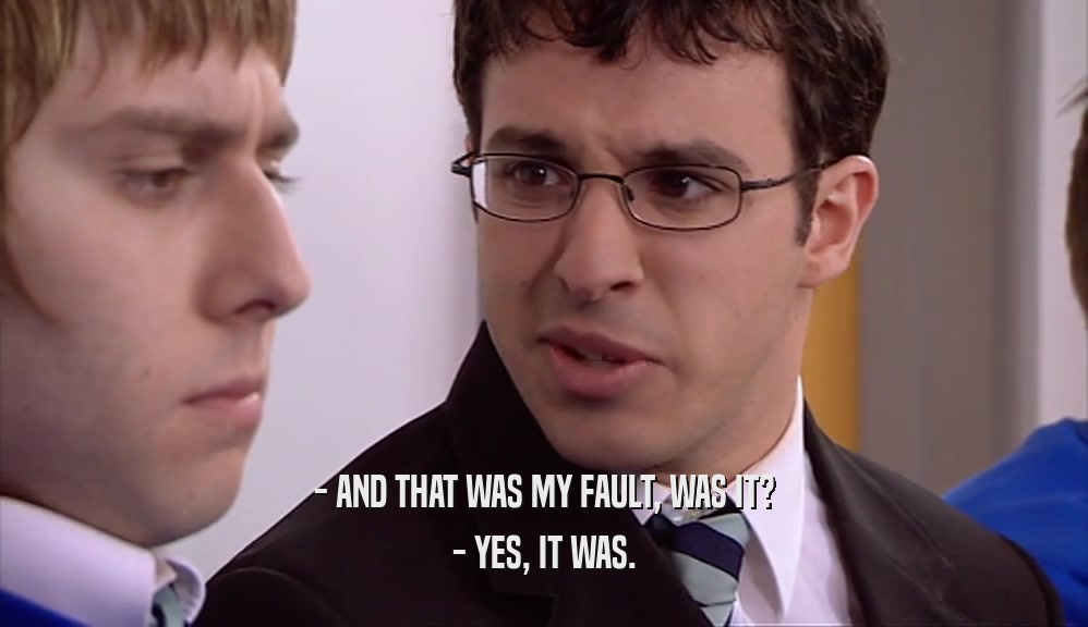 - AND THAT WAS MY FAULT, WAS IT? - YES, IT WAS. 