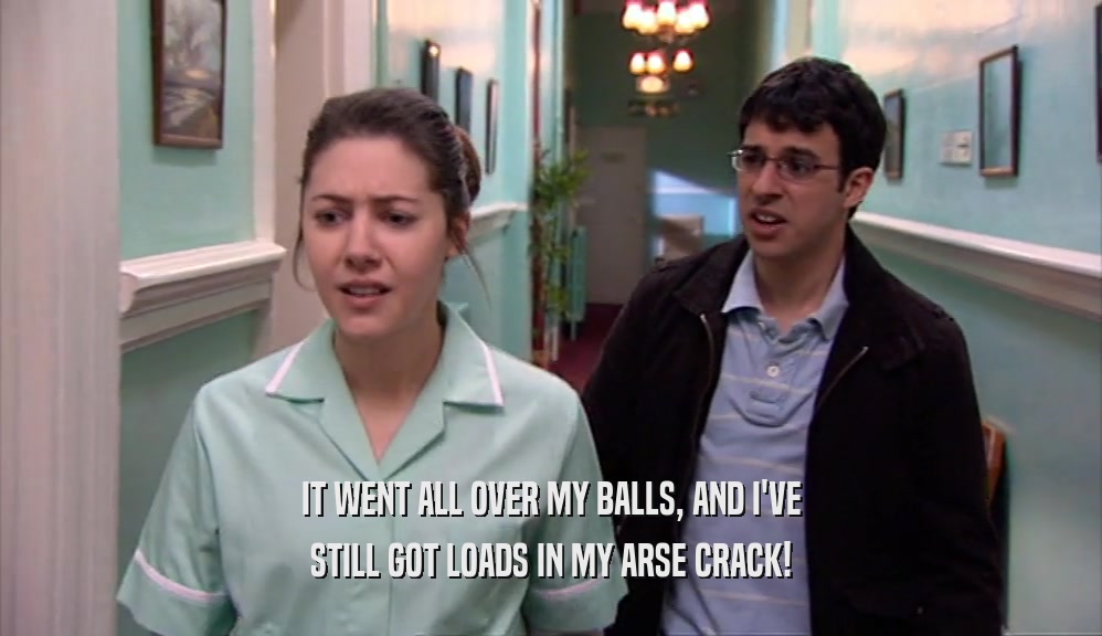 IT WENT ALL OVER MY BALLS, AND I'VE STILL GOT LOADS IN MY ARSE CRACK! 