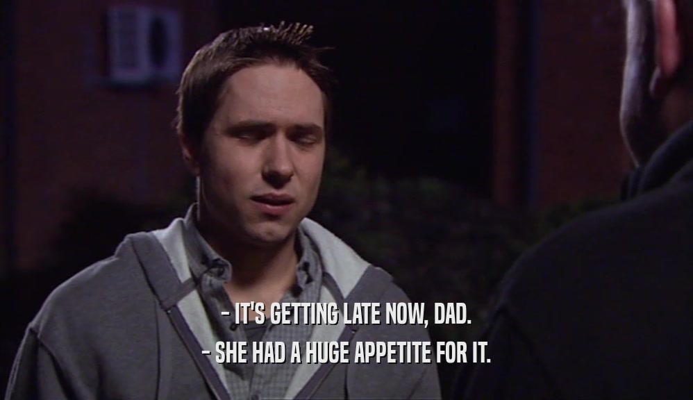 - IT'S GETTING LATE NOW, DAD. - SHE HAD A HUGE APPETITE FOR IT. 