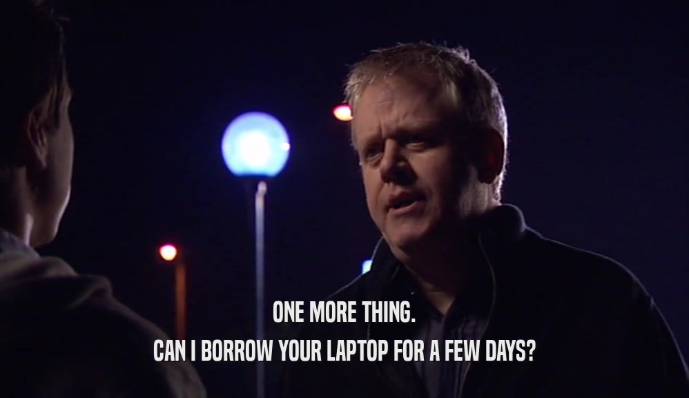 ONE MORE THING. CAN I BORROW YOUR LAPTOP FOR A FEW DAYS? 