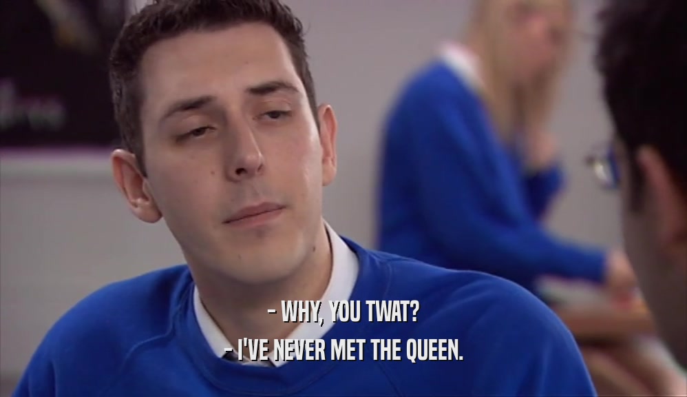 - WHY, YOU TWAT? - I'VE NEVER MET THE QUEEN. 