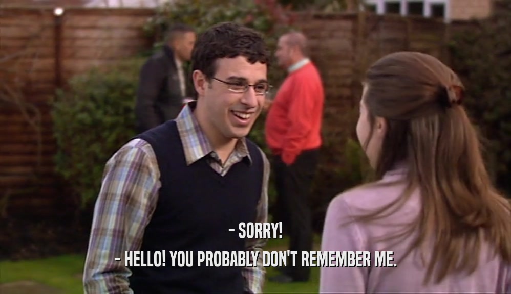 - SORRY! - HELLO! YOU PROBABLY DON'T REMEMBER ME. 