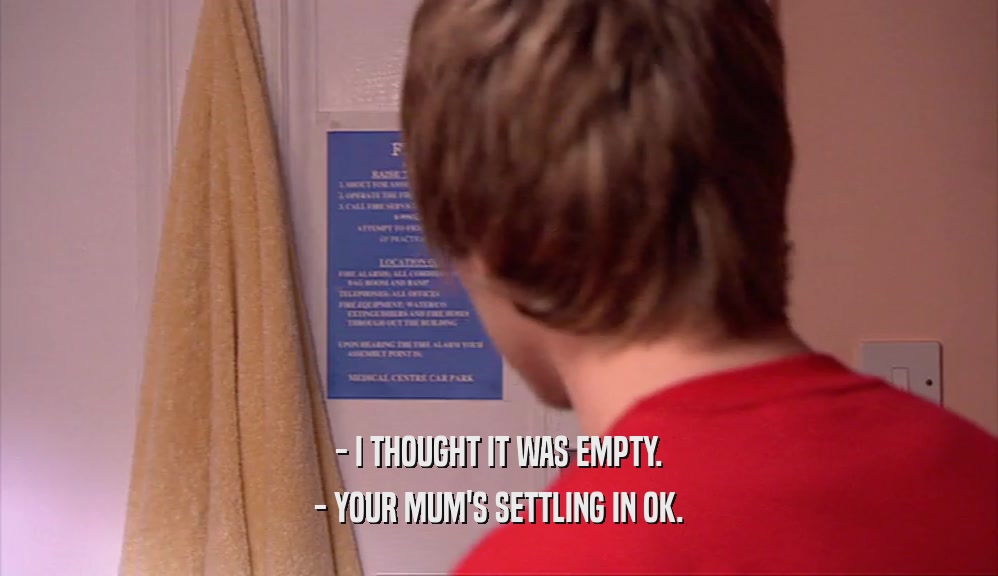 - I THOUGHT IT WAS EMPTY. - YOUR MUM'S SETTLING IN OK. 
