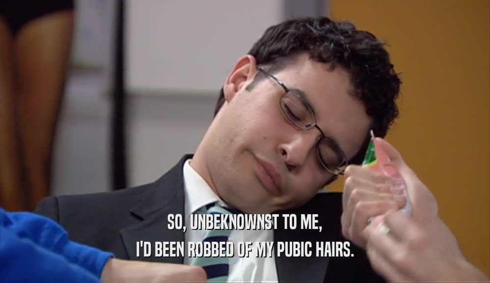 SO, UNBEKNOWNST TO ME, I'D BEEN ROBBED OF MY PUBIC HAIRS. 