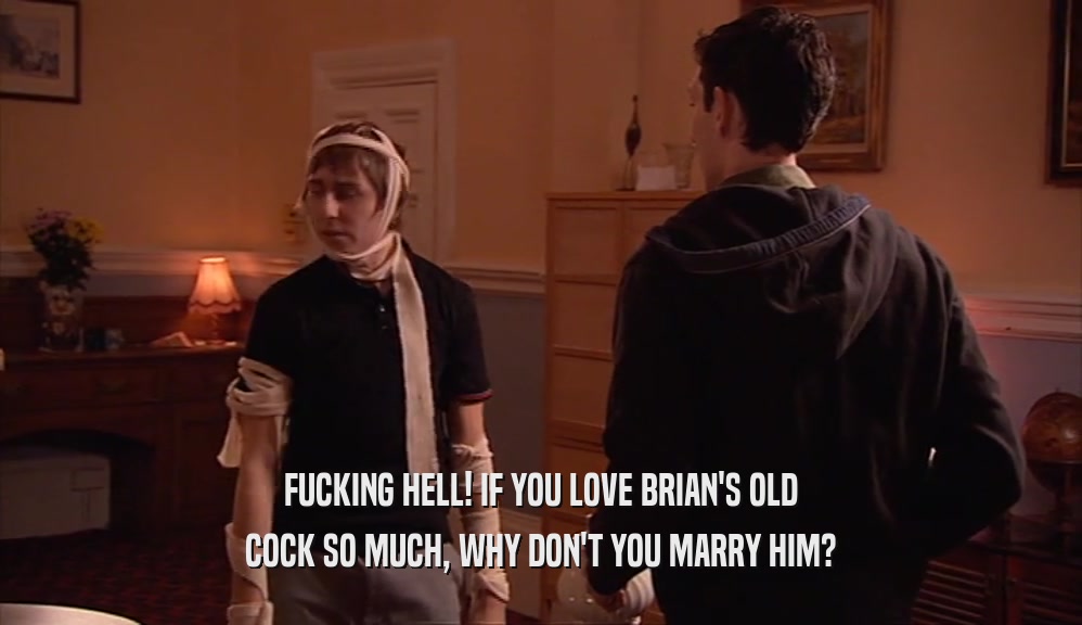 FUCKING HELL! IF YOU LOVE BRIAN'S OLD
 COCK SO MUCH, WHY DON'T YOU MARRY HIM?
 