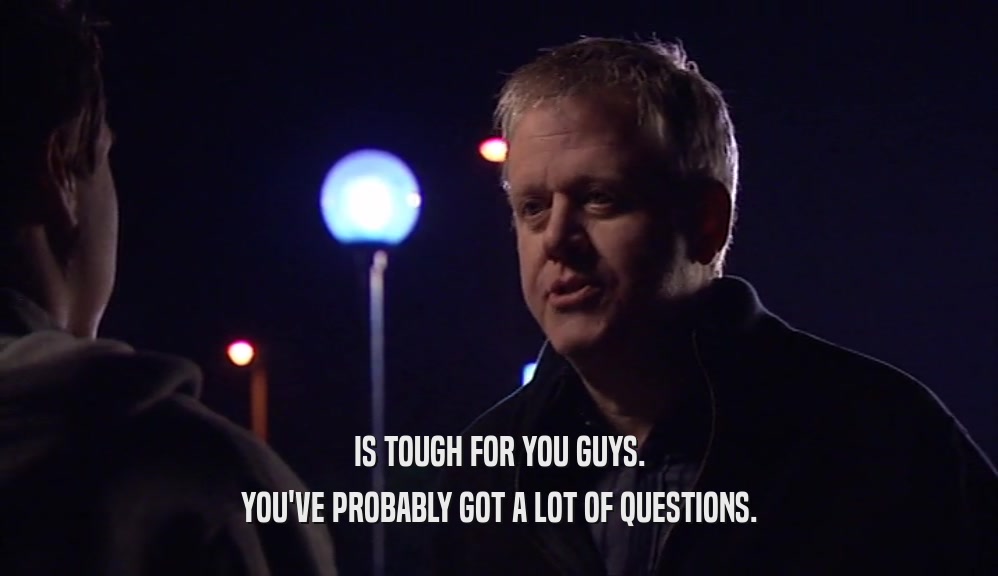 IS TOUGH FOR YOU GUYS. YOU'VE PROBABLY GOT A LOT OF QUESTIONS. 
