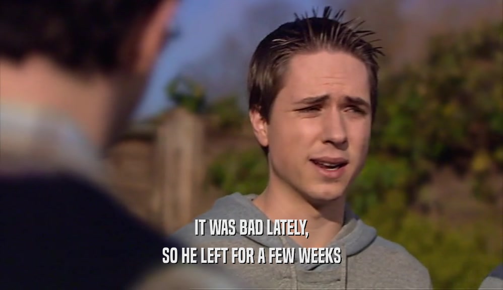 IT WAS BAD LATELY, SO HE LEFT FOR A FEW WEEKS 