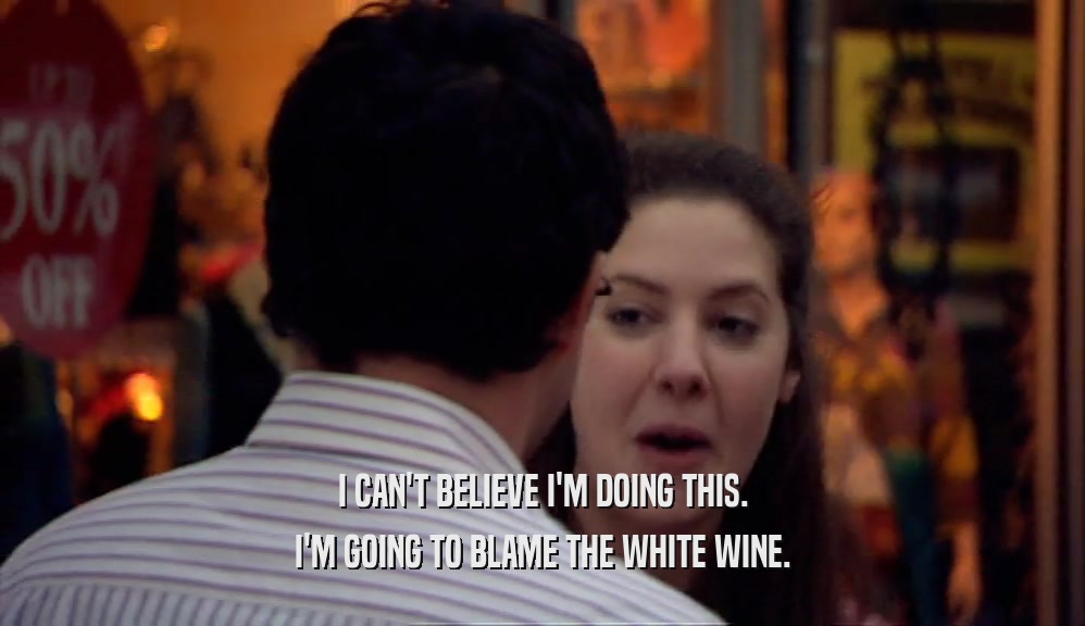 I CAN'T BELIEVE I'M DOING THIS. I'M GOING TO BLAME THE WHITE WINE. 