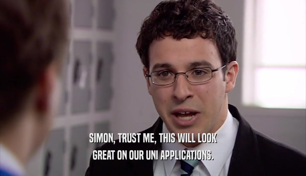 SIMON, TRUST ME, THIS WILL LOOK GREAT ON OUR UNI APPLICATIONS. 