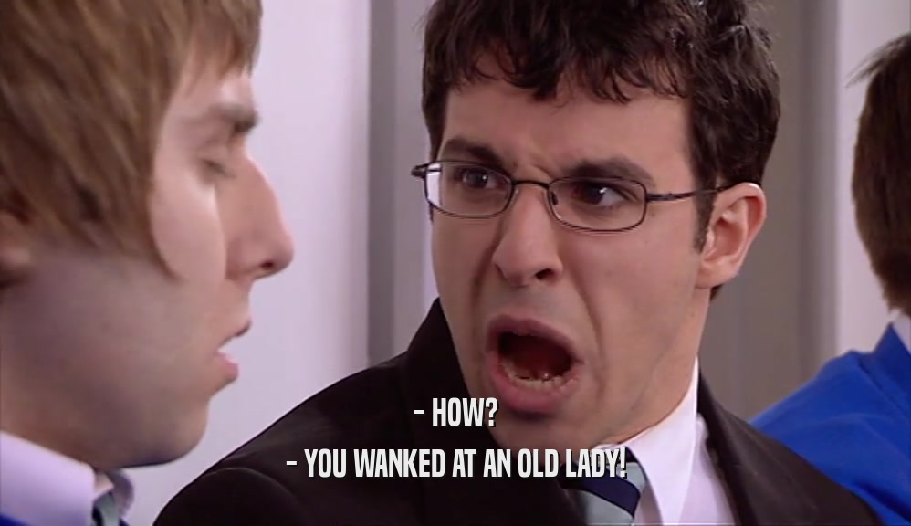 - HOW? - YOU WANKED AT AN OLD LADY! 
