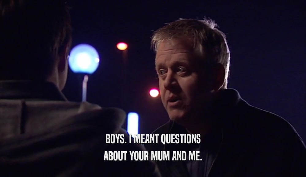 BOYS. I MEANT QUESTIONS
 ABOUT YOUR MUM AND ME.
 