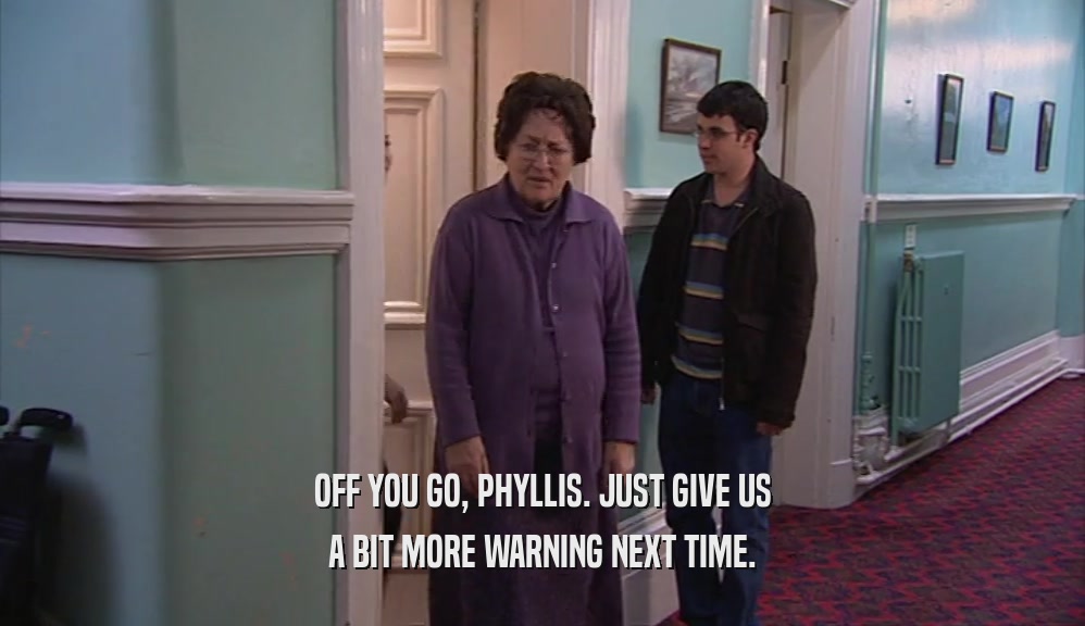 OFF YOU GO, PHYLLIS. JUST GIVE US
 A BIT MORE WARNING NEXT TIME.
 