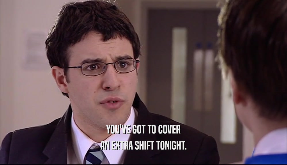 YOU'VE GOT TO COVER AN EXTRA SHIFT TONIGHT. 