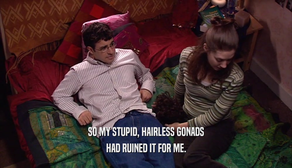 SO MY STUPID, HAIRLESS GONADS HAD RUINED IT FOR ME. 