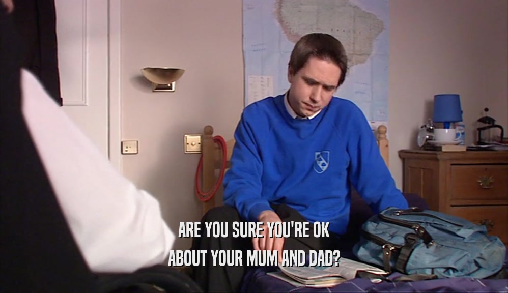 ARE YOU SURE YOU'RE OK ABOUT YOUR MUM AND DAD? 