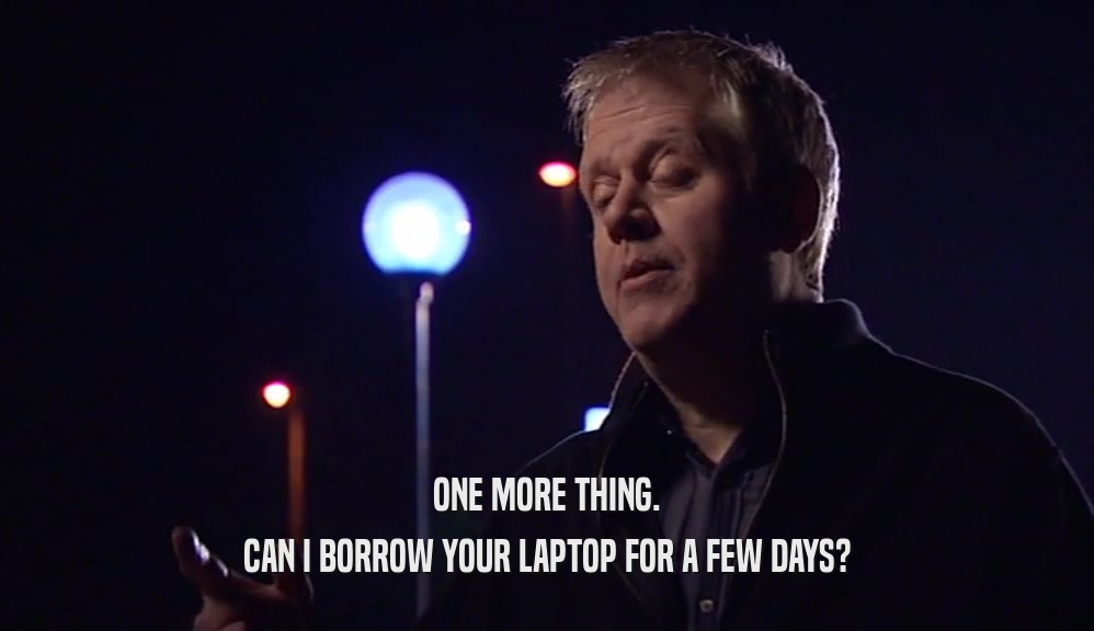 ONE MORE THING. CAN I BORROW YOUR LAPTOP FOR A FEW DAYS? 