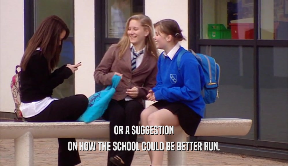 OR A SUGGESTION ON HOW THE SCHOOL COULD BE BETTER RUN. 