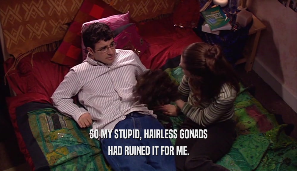 SO MY STUPID, HAIRLESS GONADS HAD RUINED IT FOR ME. 
