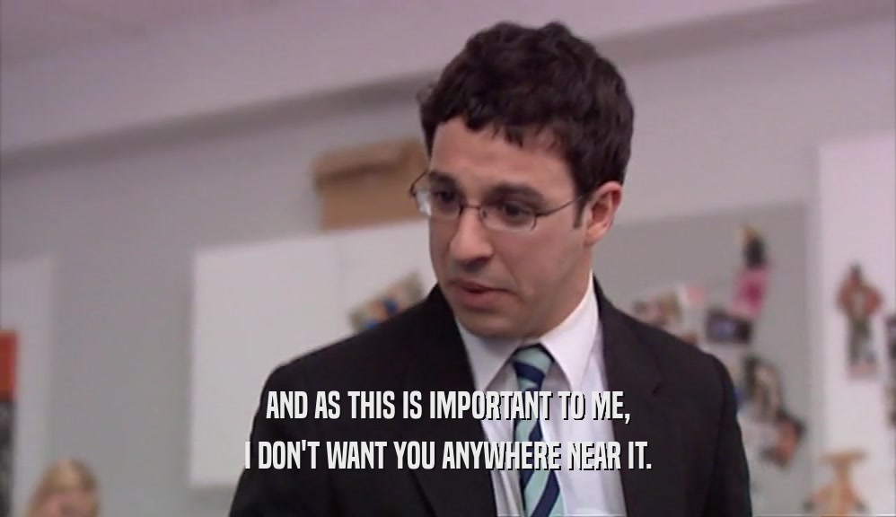 AND AS THIS IS IMPORTANT TO ME, I DON'T WANT YOU ANYWHERE NEAR IT. 