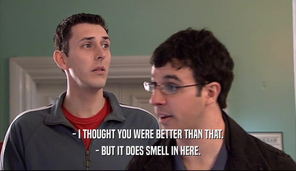- I THOUGHT YOU WERE BETTER THAN THAT. - BUT IT DOES SMELL IN HERE. 