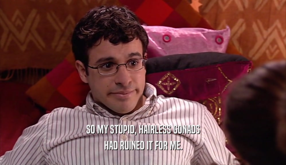 SO MY STUPID, HAIRLESS GONADS HAD RUINED IT FOR ME. 