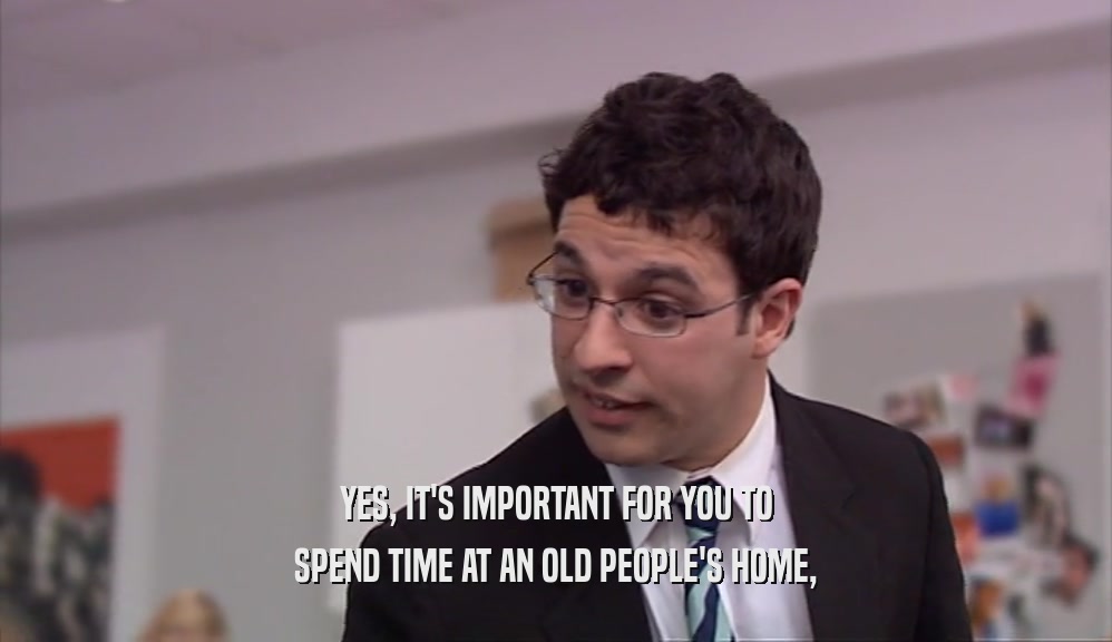 YES, IT'S IMPORTANT FOR YOU TO
 SPEND TIME AT AN OLD PEOPLE'S HOME,
 