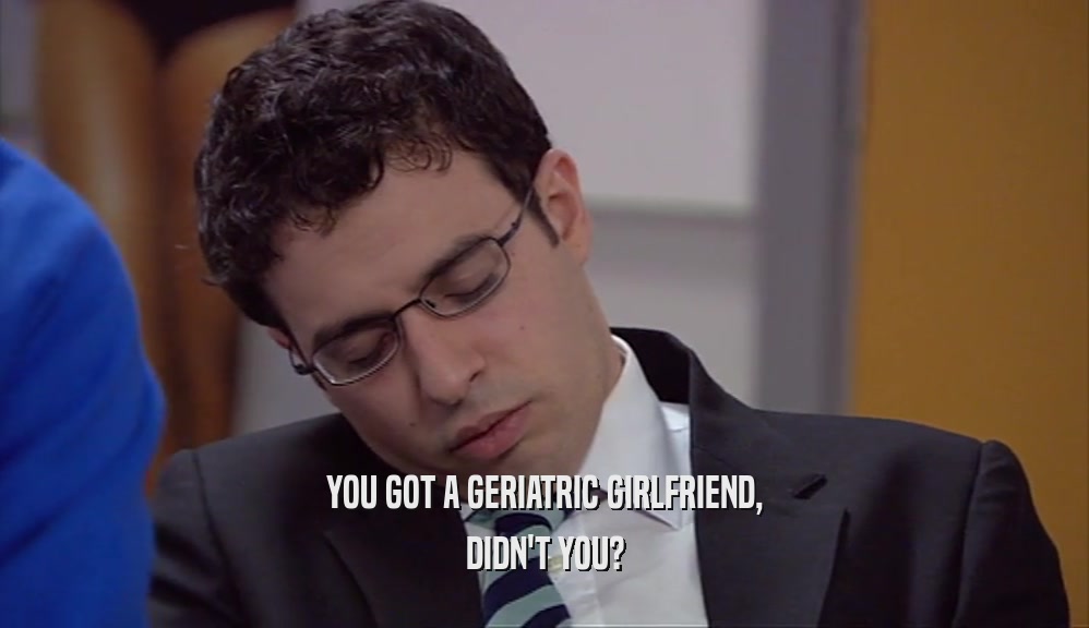 YOU GOT A GERIATRIC GIRLFRIEND, DIDN'T YOU? 