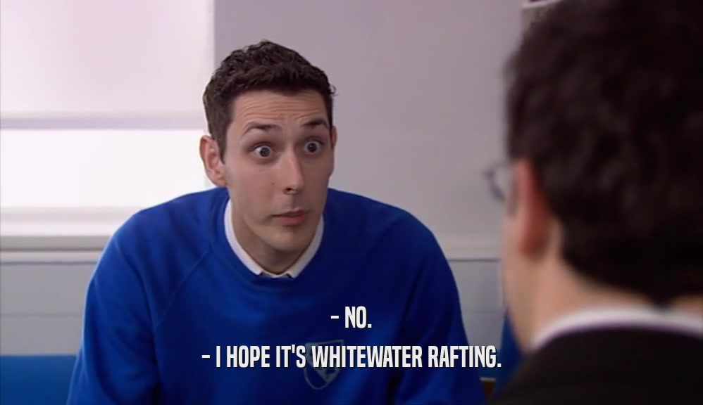 - NO. - I HOPE IT'S WHITEWATER RAFTING. 