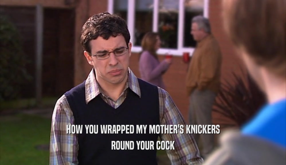 HOW YOU WRAPPED MY MOTHER'S KNICKERS
 ROUND YOUR COCK
 