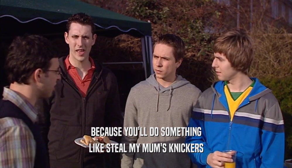 BECAUSE YOU'LL DO SOMETHING LIKE STEAL MY MUM'S KNICKERS 