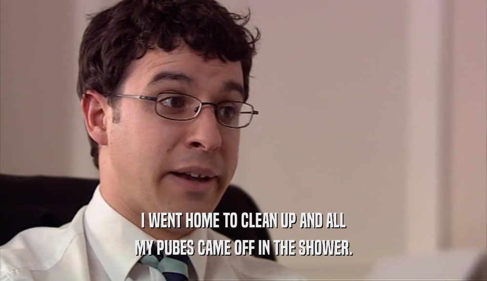 I WENT HOME TO CLEAN UP AND ALL MY PUBES CAME OFF IN THE SHOWER. 