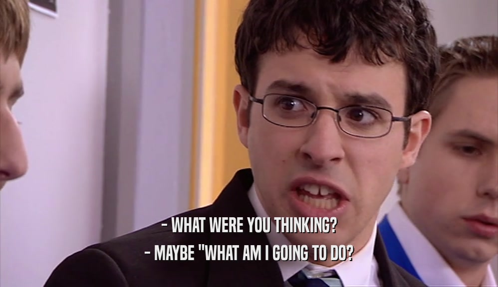 - WHAT WERE YOU THINKING? - MAYBE 