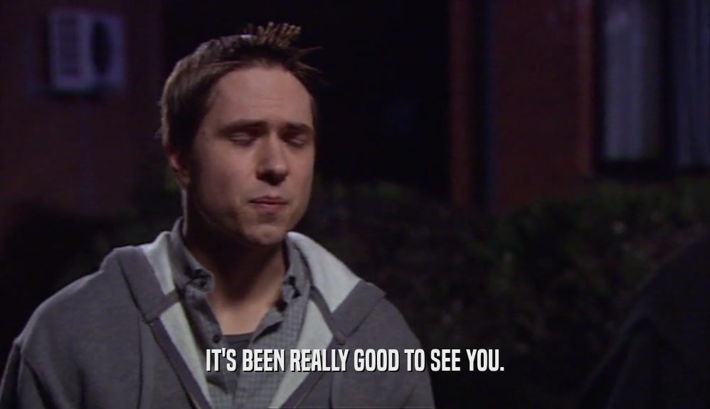 IT'S BEEN REALLY GOOD TO SEE YOU.  