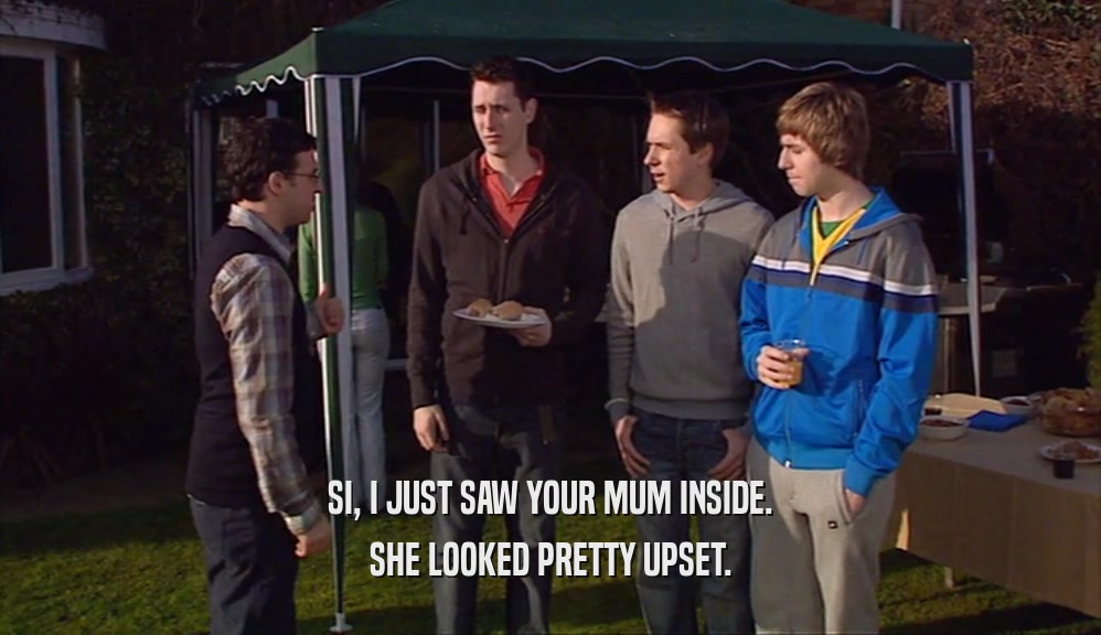 SI, I JUST SAW YOUR MUM INSIDE. SHE LOOKED PRETTY UPSET. 