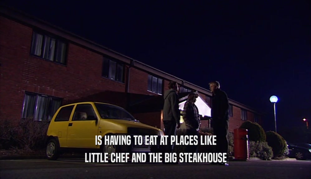IS HAVING TO EAT AT PLACES LIKE LITTLE CHEF AND THE BIG STEAKHOUSE 