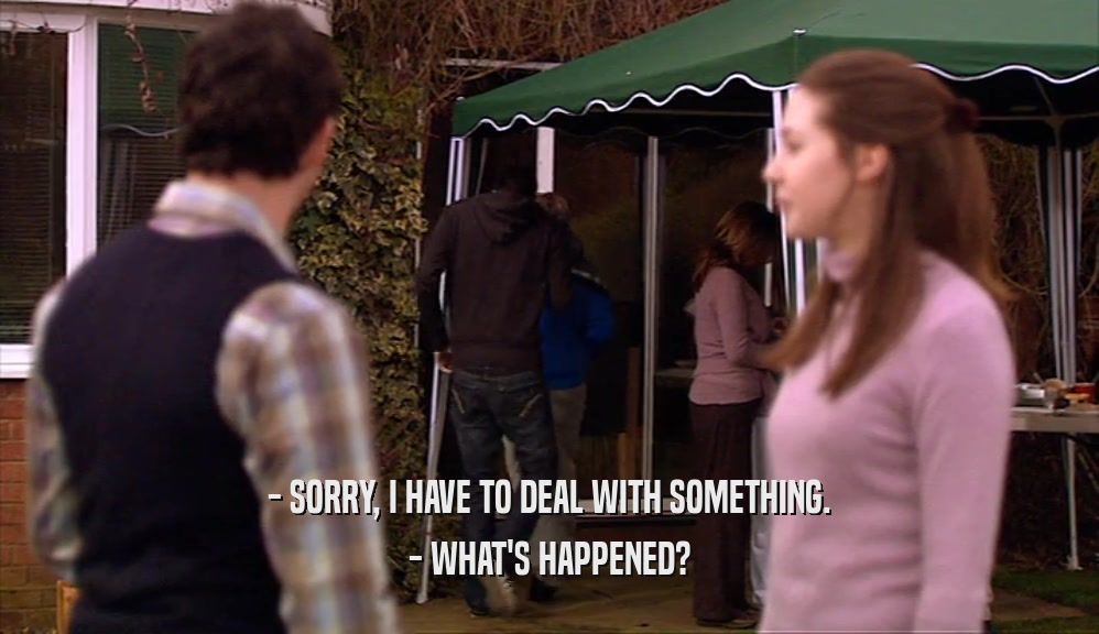 - SORRY, I HAVE TO DEAL WITH SOMETHING. - WHAT'S HAPPENED? 