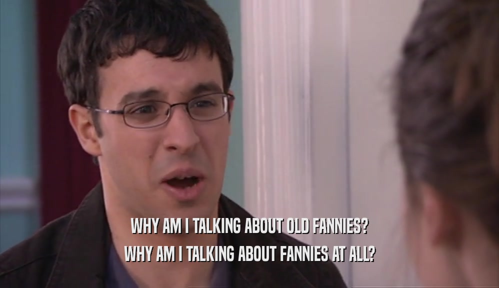 WHY AM I TALKING ABOUT OLD FANNIES? WHY AM I TALKING ABOUT FANNIES AT ALL? 